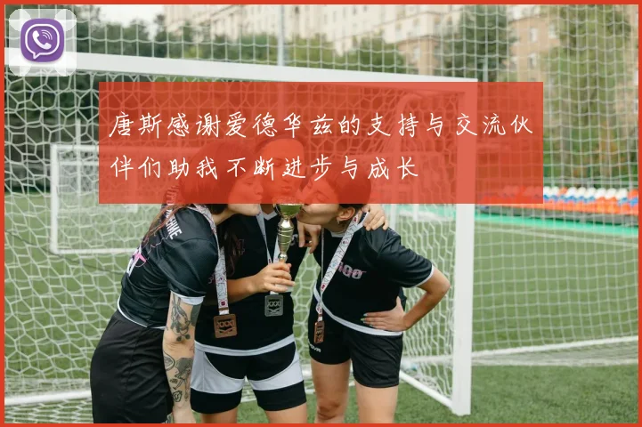 唐斯感谢爱德华兹的支持与交流伙伴们助我不断进步与成长