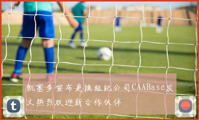 凯塞多宣布更换经纪公司CAABase发文热烈欢迎新合作伙伴