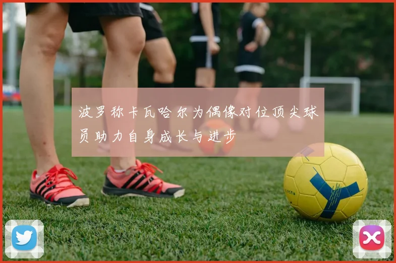 波罗称卡瓦哈尔为偶像对位顶尖球员助力自身成长与进步