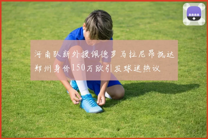 河南队新外援佩德罗马拉尼昂抵达郑州身价150万欧引发球迷热议