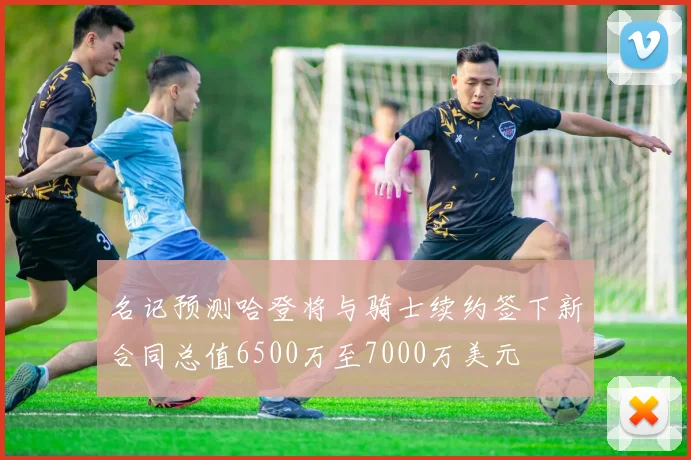 名记预测哈登将与骑士续约签下新合同总值6500万至7000万美元