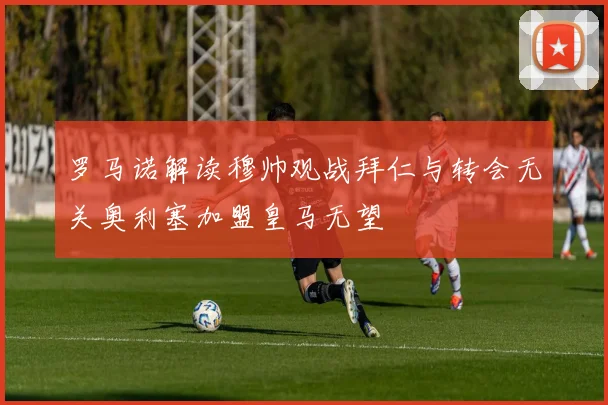 罗马诺解读穆帅观战拜仁与转会无关奥利塞加盟皇马无望