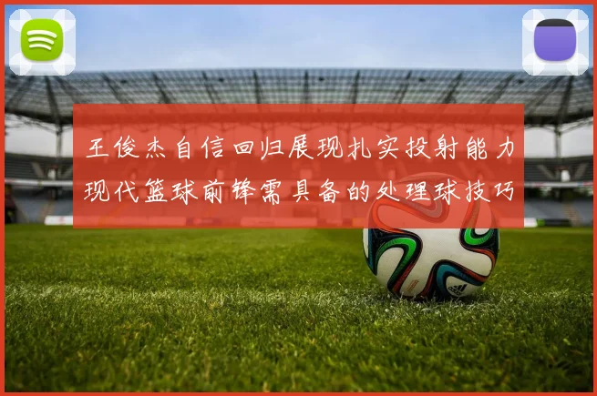 王俊杰自信回归展现扎实投射能力现代篮球前锋需具备的处理球技巧