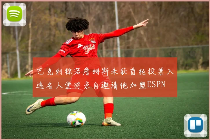 巴克利称若詹姆斯未获首轮投票入选名人堂将亲自邀请他加盟ESPN