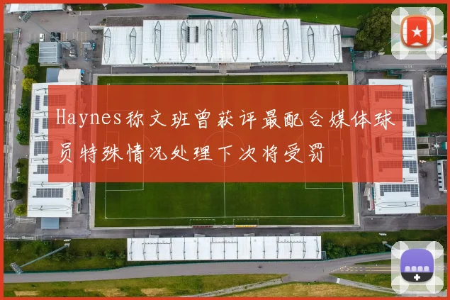 Haynes称文班曾获评最配合媒体球员特殊情况处理下次将受罚