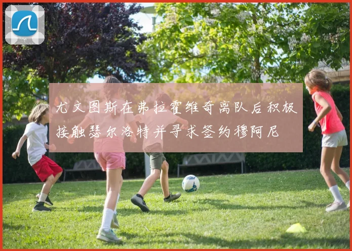 尤文图斯在弗拉霍维奇离队后积极接触瑟尔洛特并寻求签约穆阿尼