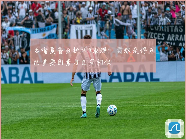 名嘴夏普分析SGA表现：罚球是得分的重要因素与巨星相似