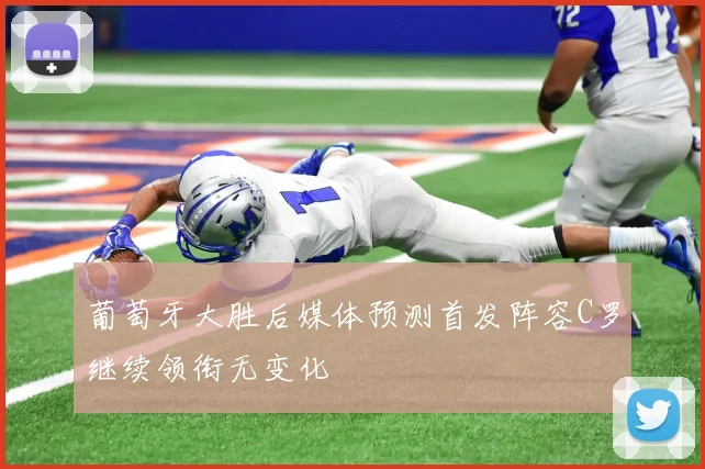葡萄牙大胜后媒体预测首发阵容C罗继续领衔无变化