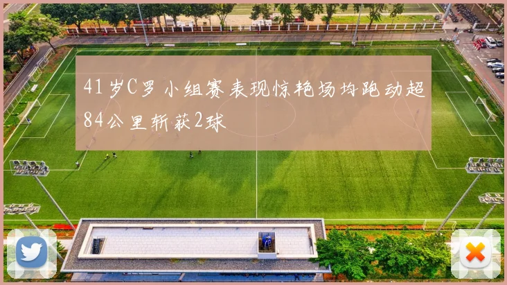 41岁C罗小组赛表现惊艳场均跑动超84公里斩获2球