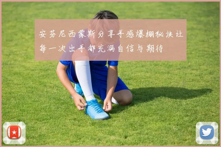 安芬尼西蒙斯分享手感爆棚秘诀让每一次出手都充满自信与期待