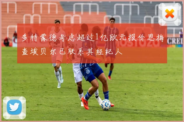 多特蒙德考虑超过1亿欧元报价恩梅查埃贝尔已联系其经纪人