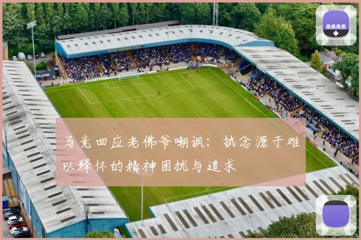 马竞回应老佛爷嘲讽：执念源于难以释怀的精神困扰与追求
