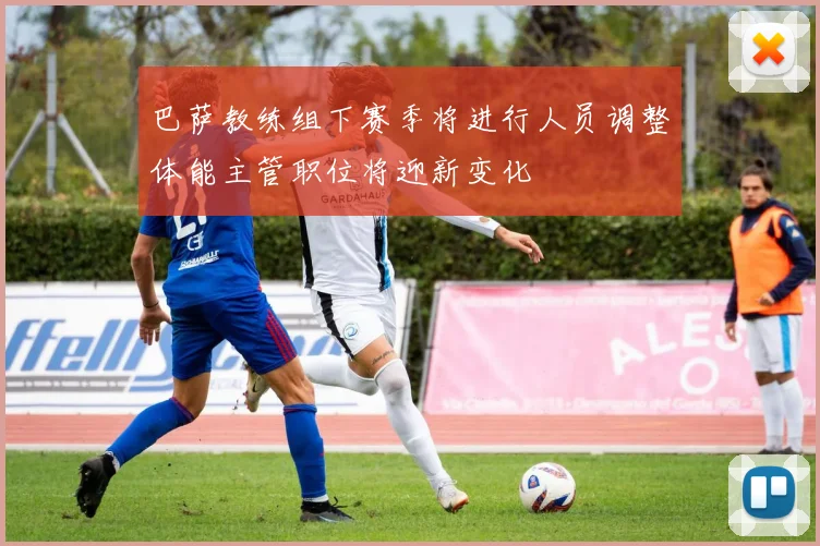 巴萨教练组下赛季将进行人员调整体能主管职位将迎新变化