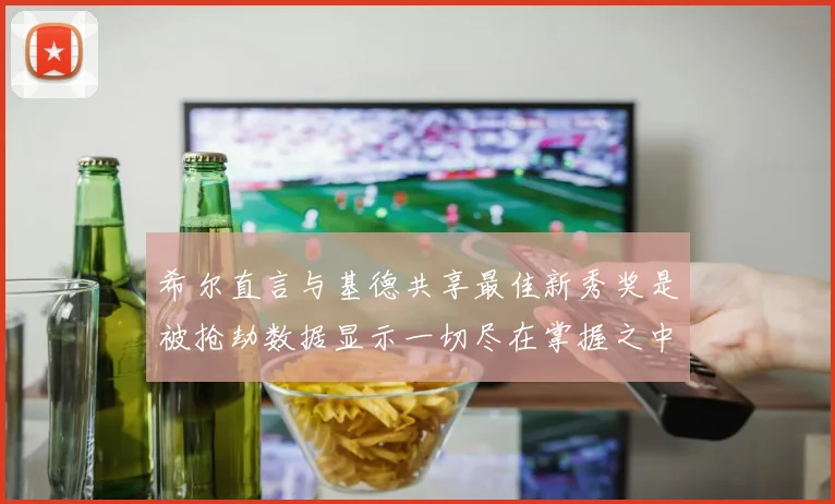 希尔直言与基德共享最佳新秀奖是被抢劫数据显示一切尽在掌握之中