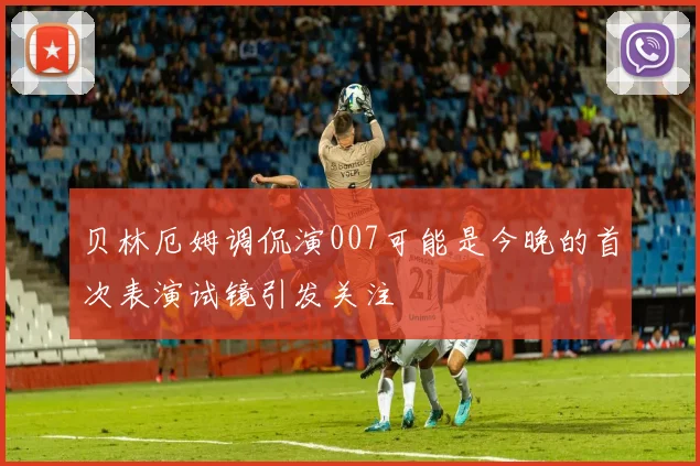 贝林厄姆调侃演007可能是今晚的首次表演试镜引发关注