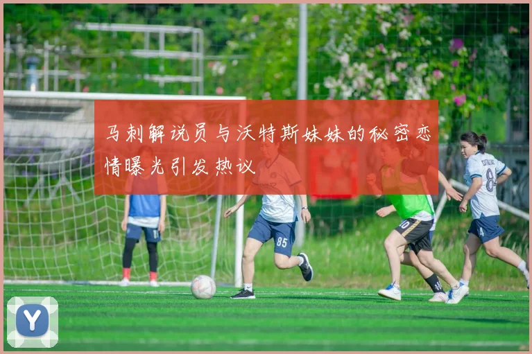 马刺解说员与沃特斯妹妹的秘密恋情曝光引发热议