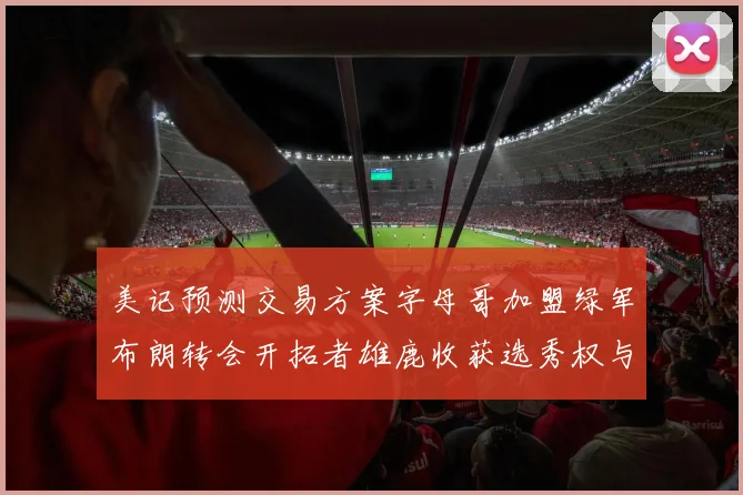 美记预测交易方案字母哥加盟绿军布朗转会开拓者雄鹿收获选秀权与年轻球员