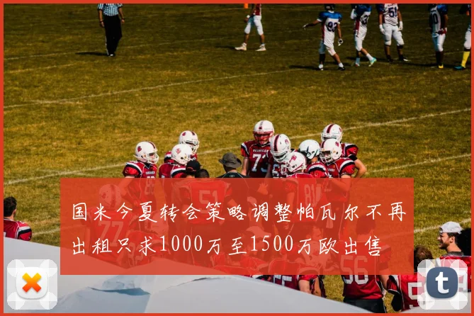 国米今夏转会策略调整帕瓦尔不再出租只求1000万至1500万欧出售
