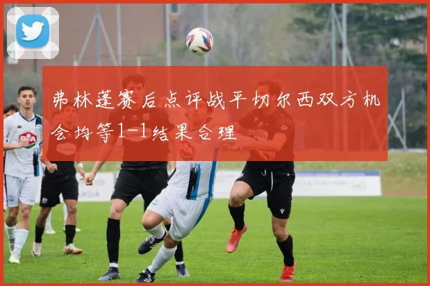弗林蓬赛后点评战平切尔西双方机会均等1-1结果合理