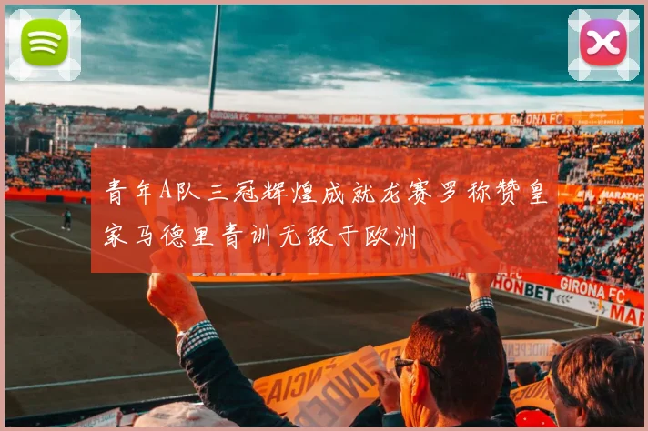 青年A队三冠辉煌成就龙赛罗称赞皇家马德里青训无敌于欧洲