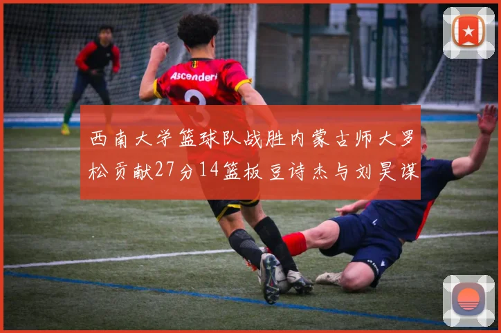 西南大学篮球队战胜内蒙古师大罗松贡献27分14篮板豆诗杰与刘昊谋表现出色